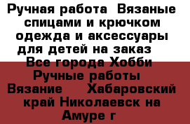 Ручная работа. Вязаные спицами и крючком одежда и аксессуары для детей на заказ. - Все города Хобби. Ручные работы » Вязание   . Хабаровский край,Николаевск-на-Амуре г.